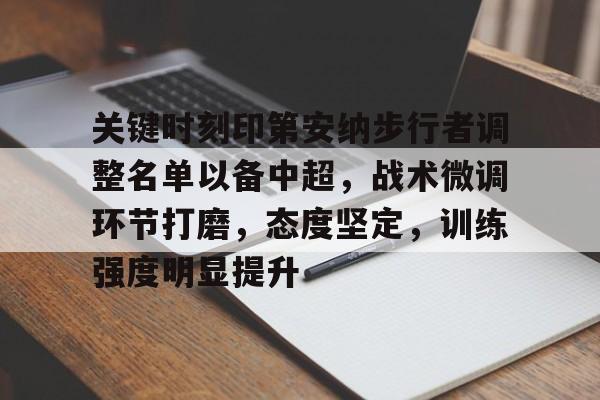 开元体育平台-包含关键时刻印第安纳步行者调整名单以备中超，战术微调环节打磨，态度坚定，训练强度明显提升的词条