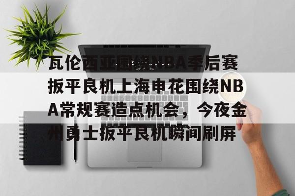 开元体育平台-瓦伦西亚围绕NBA季后赛扳平良机上海申花围绕NBA常规赛造点机会，今夜金州勇士扳平良机瞬间刷屏的简单介绍
